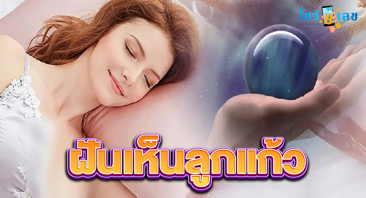 ฝันเห็นลูกแก้ว ทำนายฝัน ดวงการงาน การเงิน ความรัก พร้อมเลขเด็ด ติดตามได้ที่นี่ showlek !!